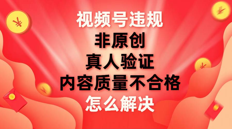 视频号【非原创，内容质量不合格，真人验证】违规怎么解决-学知网