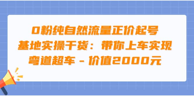 0粉纯自然流量正价起号基地实操干货：带你上车实现弯道超车 – 价值2000元-学知网