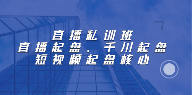 直播私训班：直播起盘、千川起盘、短视频起盘核心-学知网