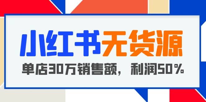 小红书无货源项目：从0-1从开店到爆单 单店30万销售额 利润50%【5月更新】-学知网