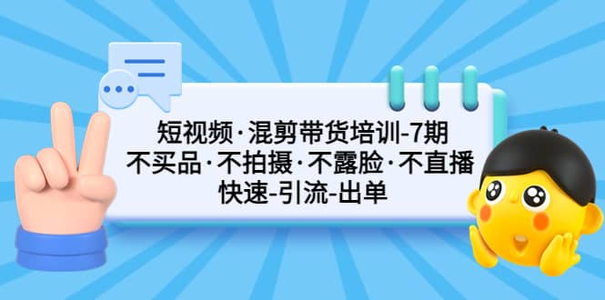 短视频·混剪带货培训-第7期 不买品·不拍摄·不露脸·不直播 快速引流出单-学知网