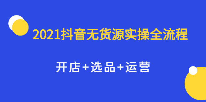 2021抖音无货源实操全流程，开店+选品+运营，全职兼职都可操作-学知网