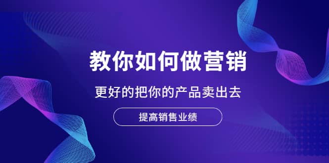 教你如何做营销，更好的把你的产品卖出去 提高销售业绩-学知网