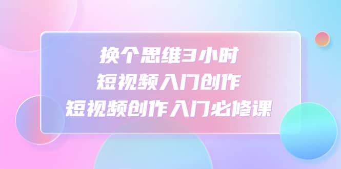 换个思维3小时短视频入门创作，短视频创作入门必修课-学知网