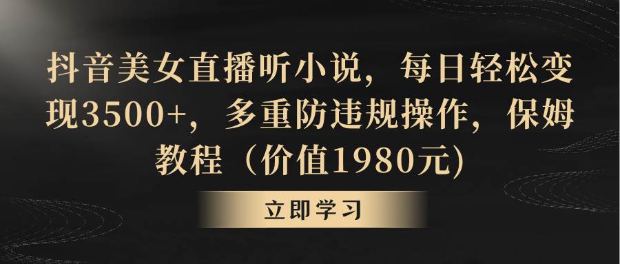 抖音美女直播听小说，每日轻松变现3500+，多重防违规操作，保姆教程（价值1980元)-学知网