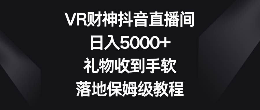 VR财神抖音直播间，日入5000+，礼物收到手软，落地保姆级教程-学知网