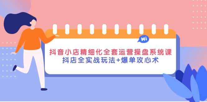 抖音小店精细化全套运营操盘系统课，抖店全实战玩法+爆单攻心术-学知网