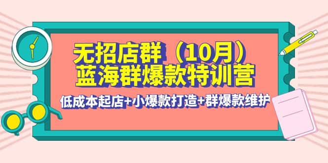 无招店群·蓝海群爆款特训营(10月新课) 低成本起店+小爆款打造+群爆款维护-学知网