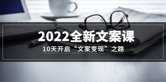 2022全新文案课：10天开启“文案变现”之路~从0基础开始学（价值399）-学知网