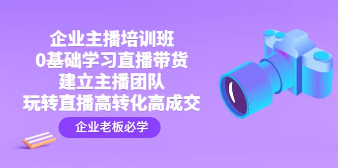 企业主播培训班：0基础学习直播带货，建立主播团队，玩转直播高转化高成交-学知网