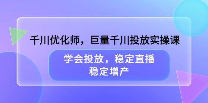 千川优化师，巨量千川投放实操课，学会投放，稳定直播，稳定增产-学知网