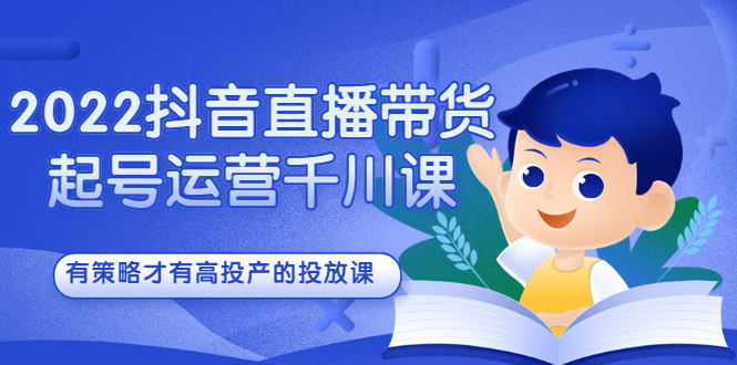 2022抖音直播带货起号运营千川课，有策略才有高投产的投放课-学知网