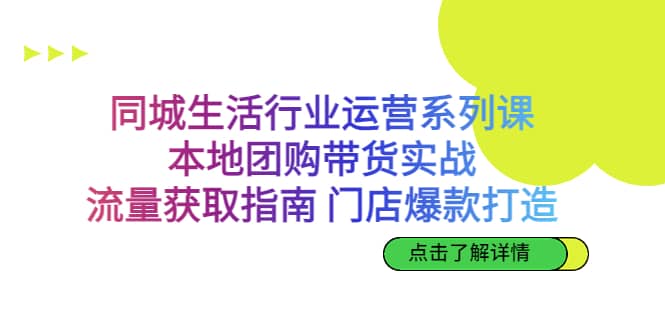 同城生活行业运营系列课：本地团购带货实战，流量获取指南 门店爆款打造-学知网