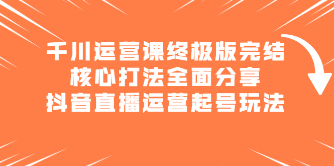 千川运营课终极版完结：核心打法全面分享，抖音直播运营起号玩法-学知网