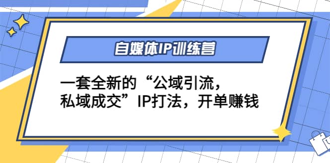 自媒体IP训练营(12+13期)一套全新的“公域引流，私域成交”IP打法-学知网