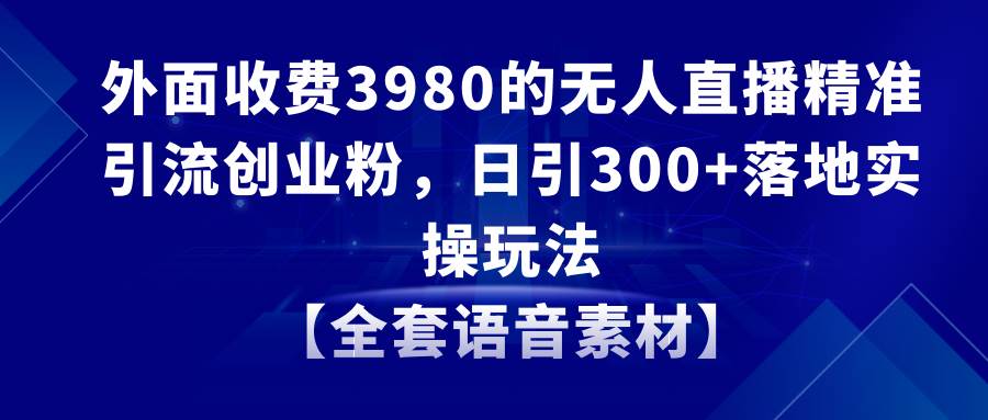 无人直播精准引流创业粉，日引300+落地实操玩法【全套语音素材】-学知网