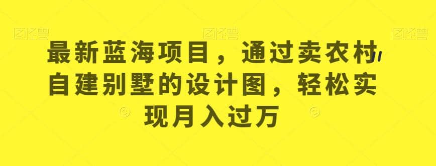 最新蓝海项目，通过卖农村自建别墅的设计图，轻松实现月入过万【揭秘】-学知网