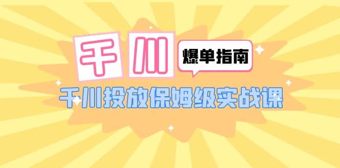 千川-爆单实战指南：千川投放保姆级实战课（22节课时）-学知网