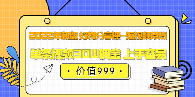 2022年新版 好物分享课-短视频带货：单条视频30W佣金 上手容易（价值999）-学知网