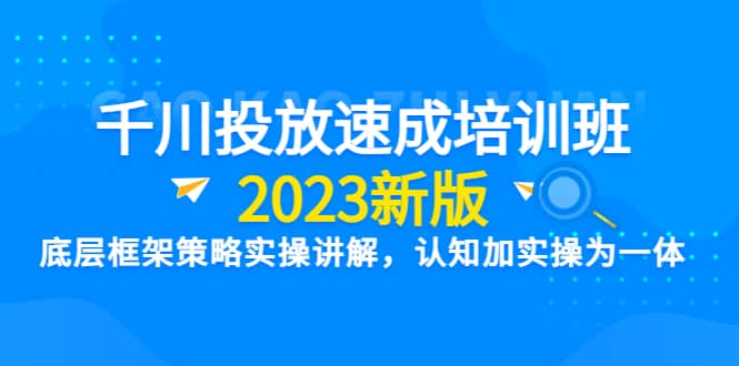 千川投放速成培训班【2023新版】底层框架策略实操讲解，认知加实操为一体-学知网