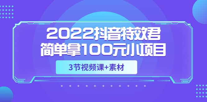 2022抖音特效君简单拿100元小项目，可深耕赚更多（3节视频课+素材）-学知网