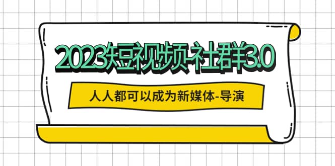 2023短视频-社群3.0，人人都可以成为新媒体-导演 (包含内部社群直播课全套)-学知网