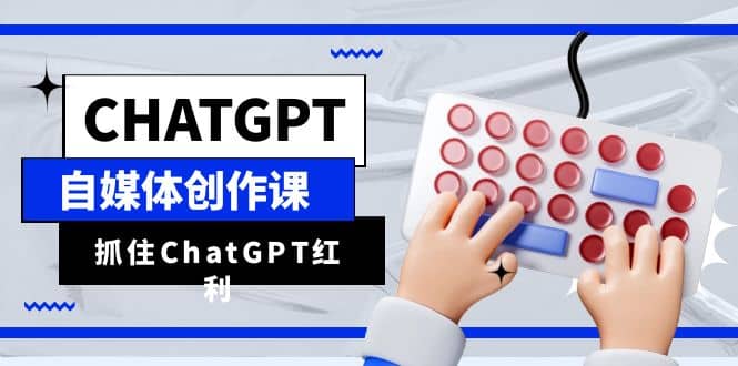 ChatGPT自媒体创作课，抓住ChatGPT红利，助你创作效率提升10倍-学知网