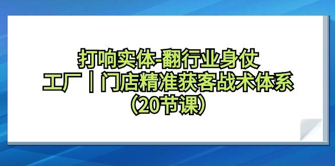 打响实体-翻行业身仗，工厂｜门店精准获客战术体系（20节课）-学知网