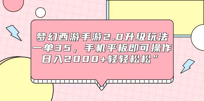 梦幻西游手游2.0升级玩法，一单35，手机平板即可操作，日入2000+轻轻松松”-学知网