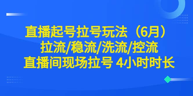 直播起号拉号玩法（6月）拉流/稳流/洗流/控流 直播间现场拉号 4小时时长-学知网