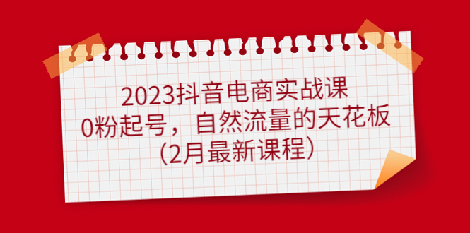 2023抖音电商实战课：0粉起号，自然流量的天花板（2月最新课程）-学知网