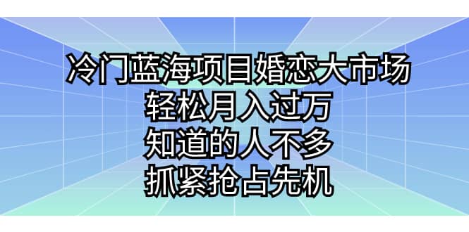 冷门蓝海项目婚恋大市场，轻松月入过万，知道的人不多，抓紧抢占先机-学知网