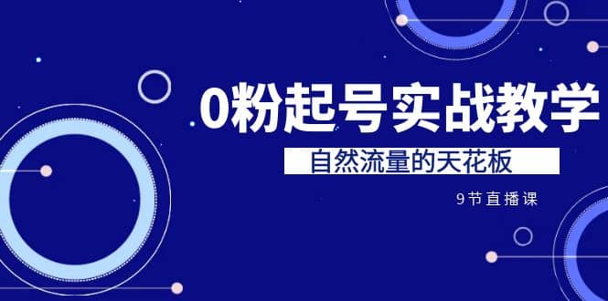 某收费培训7-8月课程：0粉起号实战教学，自然流量的天花板（9节）-学知网