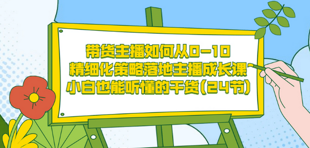 带货主播如何从0-10，精细化策略落地主播成长课，小白也能听懂的干货(24节)-学知网