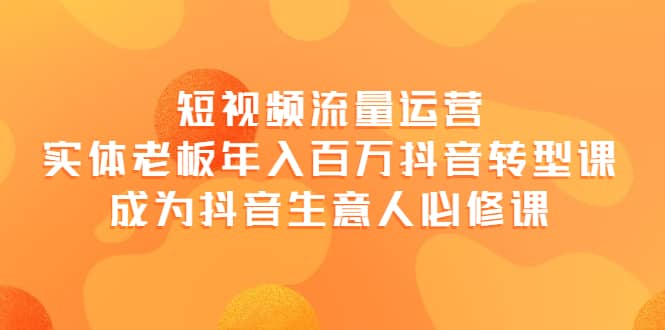 短视频流量运营，实体老板年入百万-抖音转型课，成为抖音生意人的必修课-学知网