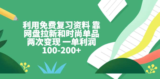 利用免费复习资料 靠网盘拉新和时尚单品两次变现 一单利润100-200+-学知网