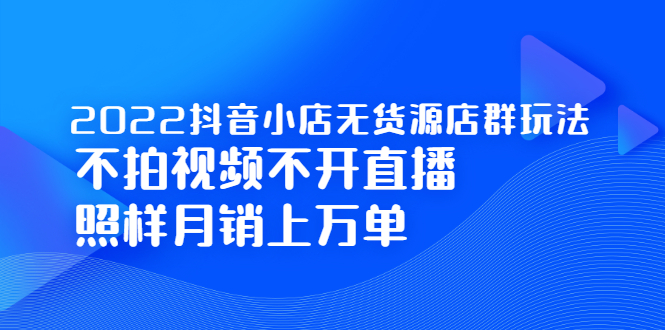 2022抖音小店无货源店群玩法，不拍视频不开直播照样月销上万单-学知网