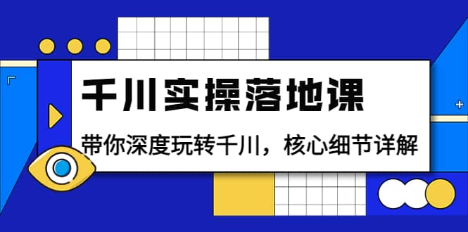 千川实操落地课：带你深度玩转千川，核心细节详解（18节课时）-学知网