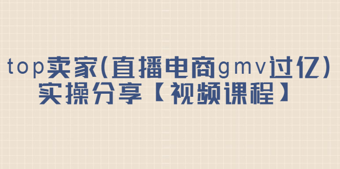 top卖家（直播电商gmv过亿）实操分享【视频课程】-学知网