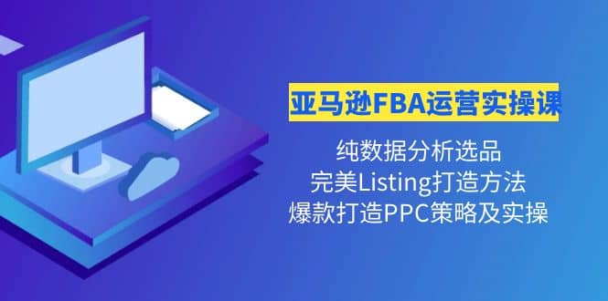 亚马逊FBA运营实操课 纯数据分析选品+完美Listing打造+爆款打造PPC策略实操-学知网