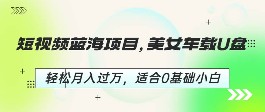 短视频蓝海项目，美女车载U盘，轻松月入过万，适合0基础小白-学知网