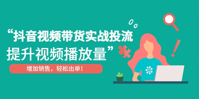 抖音视频带货实战投流，提升视频播放量，增加销售轻松出单-学知网