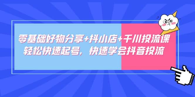 零基础好物分享+抖小店+千川投流课：轻松快速起号，快速学会抖音投流-学知网