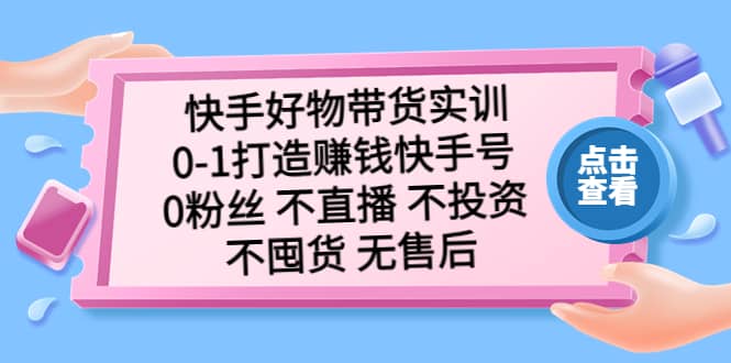 快手好物带货实训：0-1打造赚钱快手号 0粉丝 不直播 不投资 不囤货 无售后-学知网