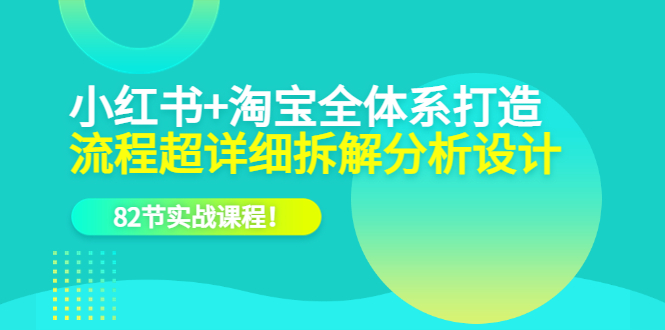 小红书+淘宝·全体系打造，流程超详细拆解分析设计，82节实战课程-学知网