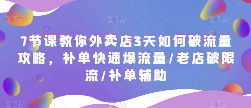 7节课教你外卖店3天如何破流量攻略，补单快速爆流量/老店破限流/补单辅助-学知网