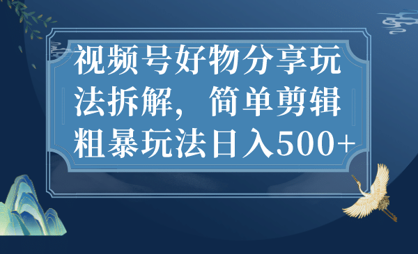 视频号好物分享玩法拆解，简单剪辑粗暴玩法日入500+-学知网