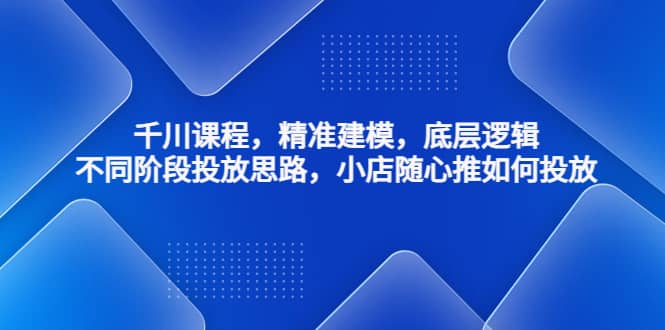 千川课程，精准建模，底层逻辑，不同阶段投放思路，小店随心推如何投放-学知网