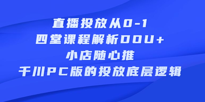 直播投放从0-1，四堂课程解析DOU+、小店随心推、千川PC版的投放底层逻辑-学知网