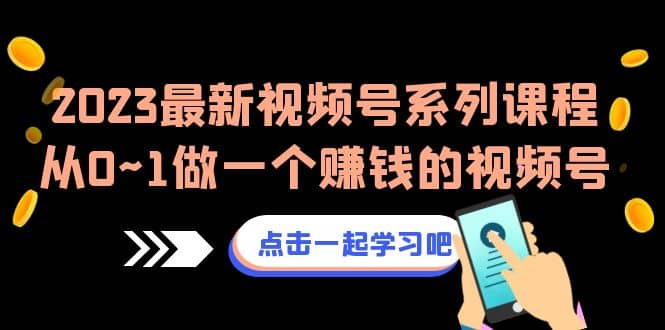 2023最新视频号系列课程，从0~1做一个赚钱的视频号（8节视频课）-学知网